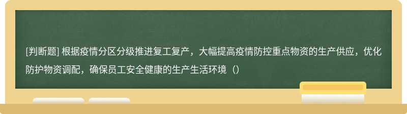 根据疫情分区分级推进复工复产，大幅提高疫情防控重点物资的生产供应，优化防护物资调配，确保员工安全健康的生产生活环境（）