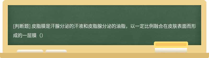 皮脂膜是汗腺分泌的汗液和皮脂腺分泌的油脂，以一定比例融合在皮肤表面而形成的一层膜（）