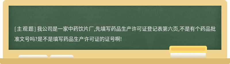 我公司是一家中药饮片厂,先填写药品生产许可证登记表第六页,不是有个药品批准文号吗?是不是填写药品生产许可证的证号啊!