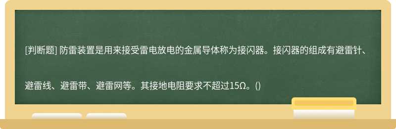 防雷装置是用来接受雷电放电的金属导体称为接闪器。接闪器的组成有避雷针、避雷线、避雷带、避雷网等。其接地电阻要求不超过15Ω。()