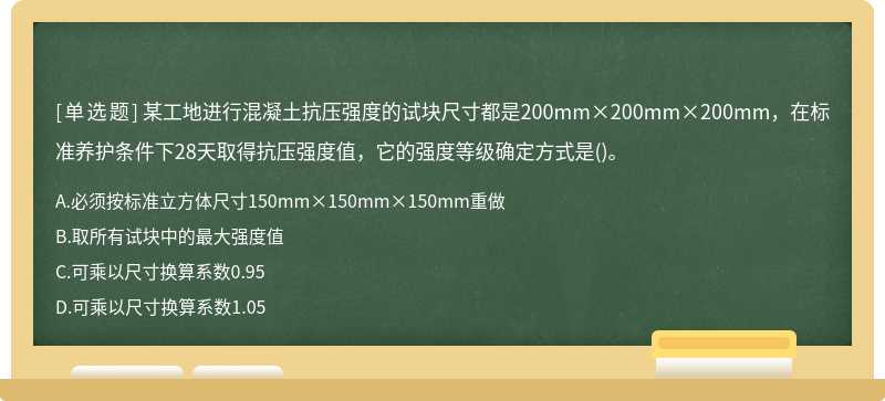 某工地进行混凝土抗压强度的试块尺寸都是200mm×200mm×200mm，在标准养护条件下28天取得抗压强度值，它的强度等级确定方式是()。