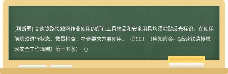 高速铁路接触网作业使用的所有工具物品和安全用具均须粘贴反光标识，在使用前均须进行状态、数量检查，符合要求方准使用。（职工）（应知应会-《高速铁路接触网安全工作规则》第十五条）（）