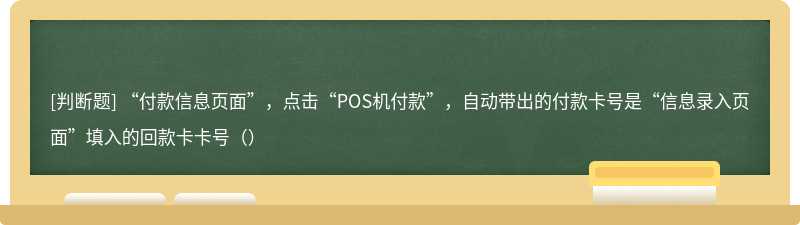“付款信息页面”，点击“POS机付款”，自动带出的付款卡号是“信息录入页面”填入的回款卡卡号（）