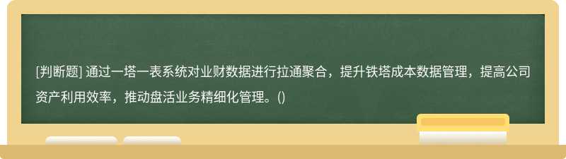 通过一塔一表系统对业财数据进行拉通聚合，提升铁塔成本数据管理，提高公司资产利用效率，推动盘活业务精细化管理。()