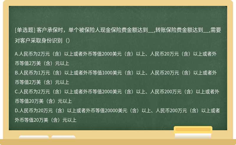 客户承保时，单个被保险人现金保险费金额达到__,转账保险费金额达到__,需要对客户采取身份识别（）