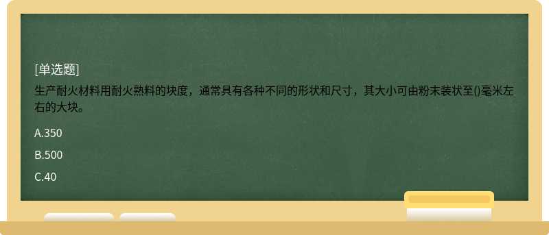 生产耐火材料用耐火熟料的块度，通常具有各种不同的形状和尺寸，其大小可由粉末装状至()毫米左右的大块。