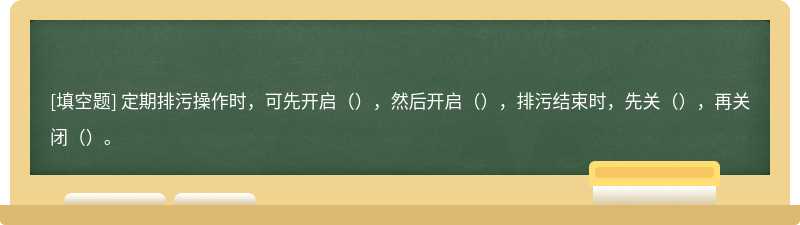 定期排污操作时，可先开启（），然后开启（），排污结束时，先关（），再关闭（）。