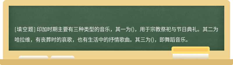 印加时期主要有三种类型的音乐，其一为()，用于宗教祭祀与节日典礼。其二为哈拉维，有丧葬时的哀歌，也有生活中的抒情歌曲。其三为()，即舞蹈音乐。