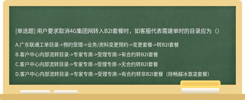 用户要求取消4G集团网转入B2I套餐时，如客服代表需建单时的目录应为（）