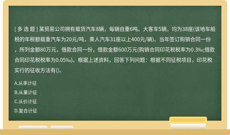 某贸易公司拥有载货汽车8辆，每辆自重6吨。大客车5辆，均为38座(该地车船税的年税额载重汽车为20元/吨，乘人汽车31座以上400元/辆)。当年签订购销合同一份，所列金额80万元，借款合同一份，借款金额600万元(购销合同印花税税率为0.3‰;借款合同印花税税率为0.05‰)。根据上述资料，回答下列问题：根据不同征税项目，印花税实行的征收方法有()。