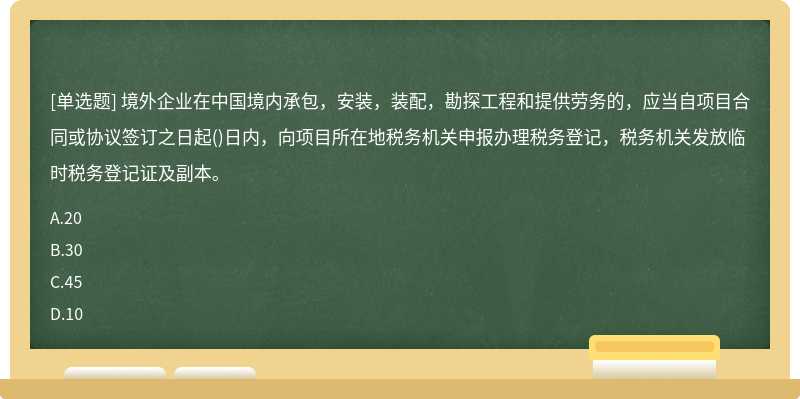 境外企业在中国境内承包，安装，装配，勘探工程和提供劳务的，应当自项目合同或协议签订之日起()日内，向项目所在地税务机关申报办理税务登记，税务机关发放临时税务登记证及副本。