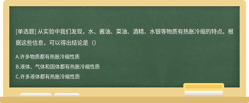 从实验中我们发现，水、酱油、菜油、酒精、水银等物质有热胀冷缩的特点。根据这些信息，可以得出结论是（）