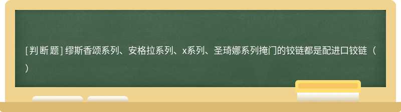 缪斯香颂系列、安格拉系列、x系列、圣琦娜系列掩门的铰链都是配进口铰链（）