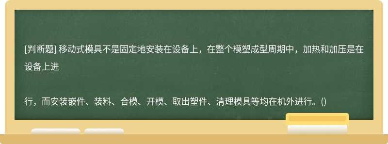 移动式模具不是固定地安装在设备上，在整个模塑成型周期中，加热和加压是在设备上进行，而安装嵌件、装料、合模、开模、取出塑件、清理模具等均在机外进行。()