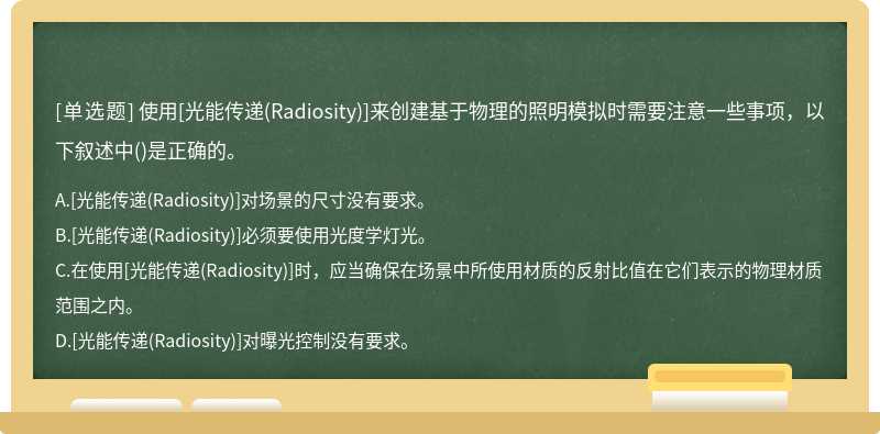 使用[光能传递(Radiosity)]来创建基于物理的照明模拟时需要注意一些事项，以下叙述中()是正确的。