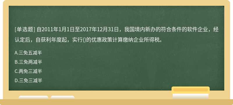 自2011年1月1日至2017年12月31日，我国境内新办的符合条件的软件企业，经认定后，自获利年度起，实行()的优惠政策计算缴纳企业所得税。