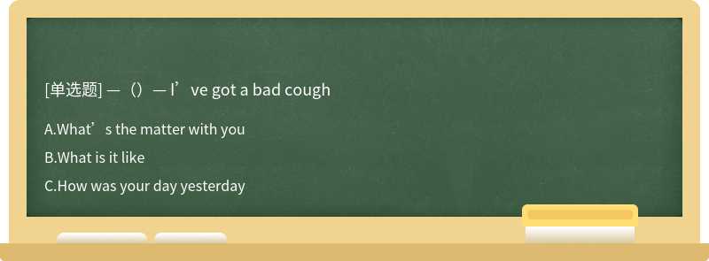 —（）— I’ve got a bad cough