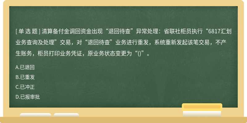 清算备付金调回资金出现“退回待查”异常处理：省联社柜员执行“6817汇划业务查询及处理”交易，对“退回待查”业务进行重发，系统重新发起该笔交易，不产生账务，柜员打印业务凭证，原业务状态变更为“()”。