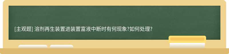 溶剂再生装置进装置富液中断时有何现象?如何处理?