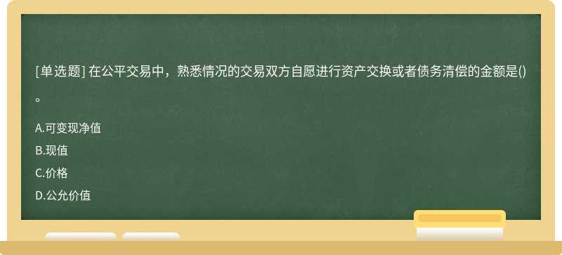 在公平交易中，熟悉情况的交易双方自愿进行资产交换或者债务清偿的金额是()。