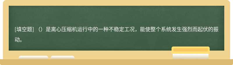 （）是离心压缩机运行中的一种不稳定工况，能使整个系统发生强烈而起伏的振动。