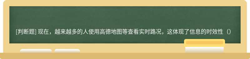 现在，越来越多的人使用高德地图等查看实时路况，这体现了信息的时效性（）