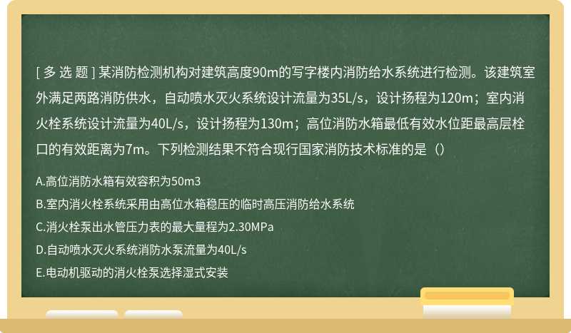 某消防检测机构对建筑高度90m的写字楼内消防给水系统进行检测。该建筑室外满足两路消防供水，自动喷水灭火系统设计流量为35L/s，设计扬程为120m；室内消火栓系统设计流量为40L/s，设计扬程为130m；高位消防水箱最低有效水位距最高层栓口的有效距离为7m。下列检测结果不符合现行国家消防技术标准的是（）