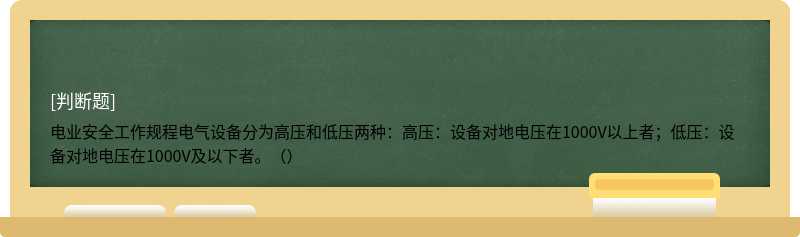 电业安全工作规程电气设备分为高压和低压两种：高压：设备对地电压在1000V以上者；低压：设备对地电压在1000V及以下者。（）