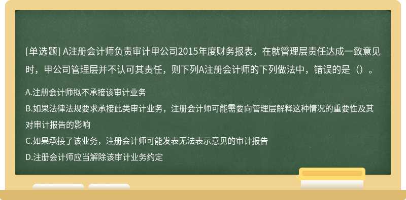 A注册会计师负责审计甲公司2015年度财务报表，在就管理层责任达成一致意见时，甲公司管理层并不认可其责任，则下列A注册会计师的下列做法中，错误的是（）。