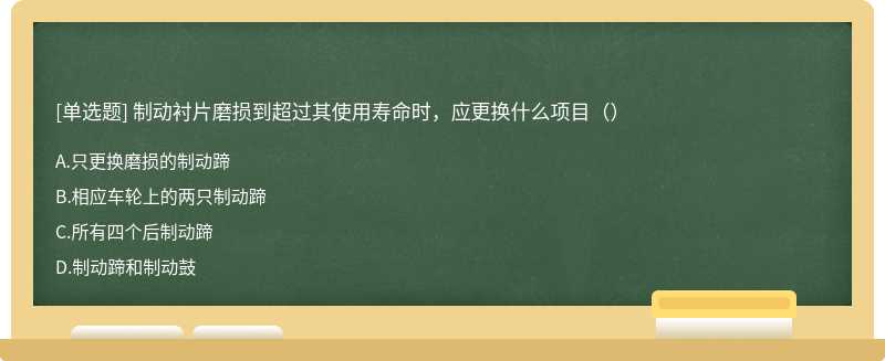 制动衬片磨损到超过其使用寿命时，应更换什么项目（）