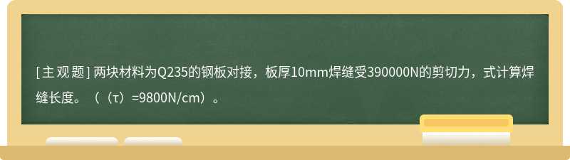 两块材料为Q235的钢板对接，板厚10mm焊缝受390000N的剪切力，式计算焊缝长度。（（τ）=9800N/cm）。