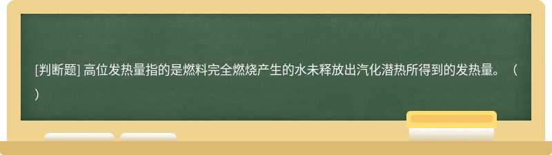 高位发热量指的是燃料完全燃烧产生的水未释放出汽化潜热所得到的发热量。（）