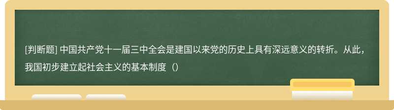 中国共产党十一届三中全会是建国以来党的历史上具有深远意义的转折。从此，我国初步建立起社会主义的基本制度（）