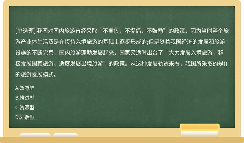 我国对国内旅游曾经采取“不宣传，不提倡，不鼓励”的政策，因为当时整个旅游产业体生活费是在接待入境旅游的基础上逐步形成的;但是随着我国经济的发展和旅游设施的不断完善，国内旅游蓬勃发展起来，国家又适时出台了“大力发展入境旅游，积极发展国家旅游，适度发展出境旅游”的政策。从这种发展轨迹来看，我国所采取的是()的旅游发展模式。