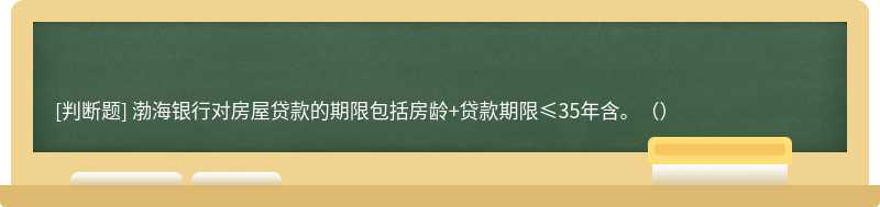 渤海银行对房屋贷款的期限包括房龄+贷款期限≤35年含。（）