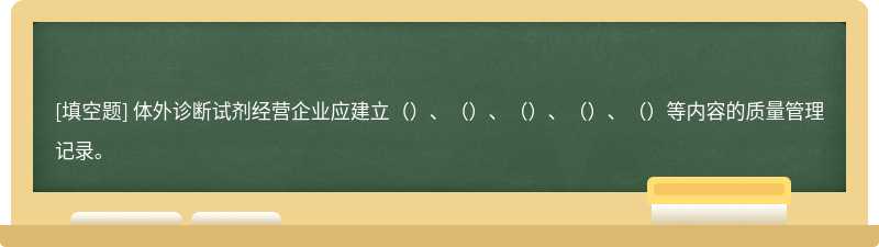 体外诊断试剂经营企业应建立（）、（）、（）、（）、（）等内容的质量管理记录。