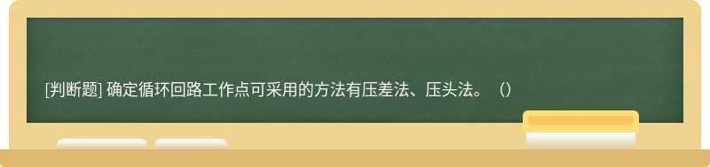 确定循环回路工作点可采用的方法有压差法、压头法。（）