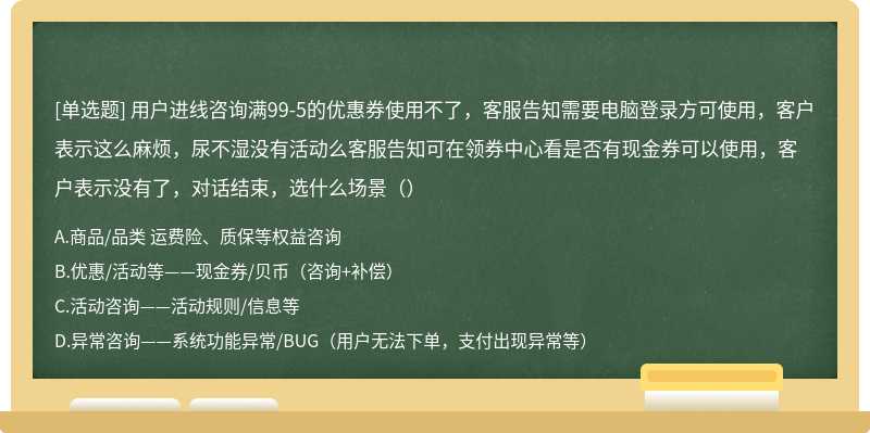 用户进线咨询满99-5的优惠券使用不了，客服告知需要电脑登录方可使用，客户表示这么麻烦，尿不湿没有活动么客服告知可在领券中心看是否有现金券可以使用，客户表示没有了，对话结束，选什么场景（）