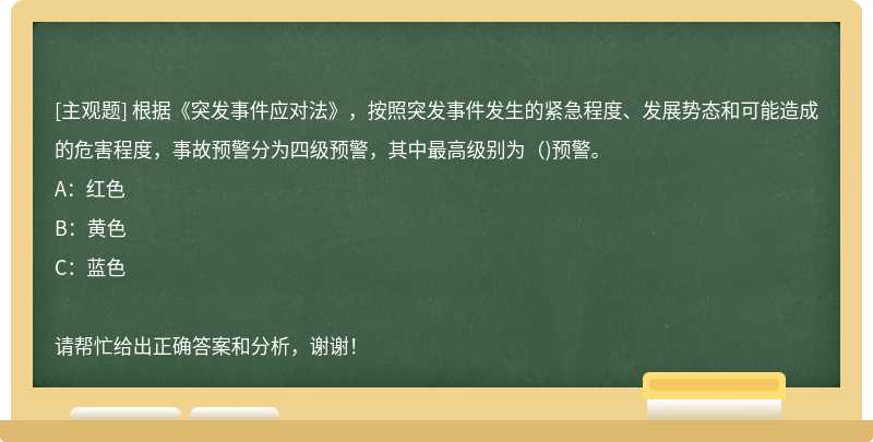 根据《突发事件应对法》，按照突发事件发生的紧急程度、发展势态和可能造成的危害程度，事故预警分为四级预警，其中最高级别为（)预警。