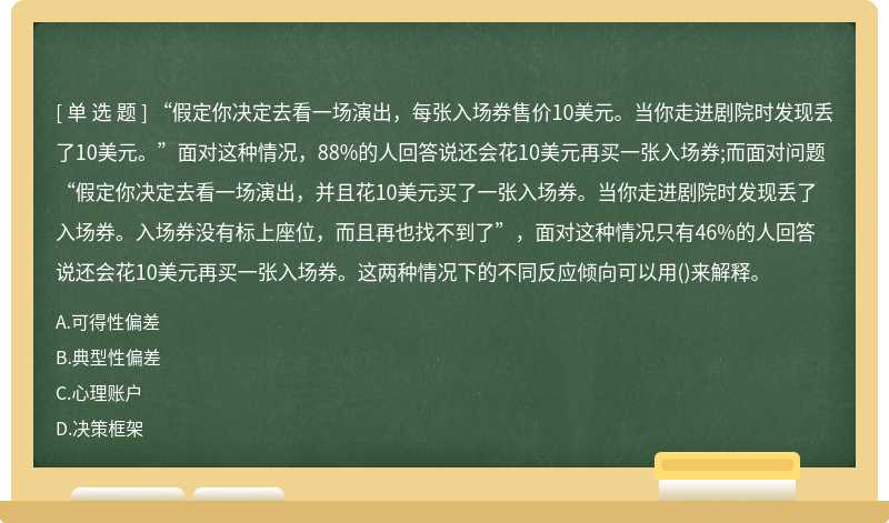 “假定你决定去看一场演出，每张入场券售价10美元。当你走进剧院时发现丢了10美元。”面对这种情况，