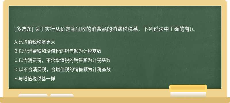 关于实行从价定率征收的消费品的消费税税基，下列说法中正确的有()。