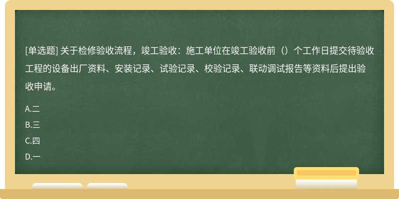 关于检修验收流程，竣工验收：施工单位在竣工验收前（）个工作日提交待验收工程的设备出厂资料、安装记录、试验记录、校验记录、联动调试报告等资料后提出验收申请。