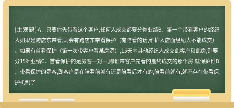 经纪人小李听完带看保护规则,依然有很多疑惑,于是去请教师父小张:“是不是只要我先带看了这个客户,不管客户从哪儿成交都要分我15%,是这样吗”下列关于师父的解释正确的是（）