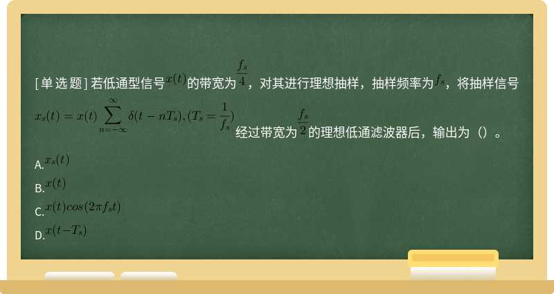 若低通型信号的带宽为，对其进行理想抽样，抽样频率为，将抽样信号经过带宽为的理想低通滤波器后，输出为（）。