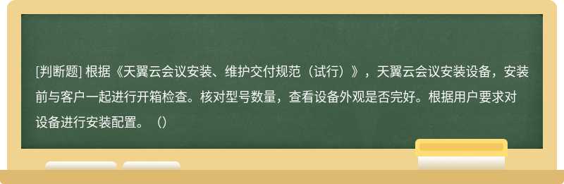 根据《天翼云会议安装、维护交付规范（试行）》，天翼云会议安装设备，安装前与客户一起进行开箱检查。核对型号数量，查看设备外观是否完好。根据用户要求对设备进行安装配置。（）