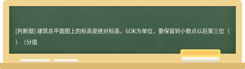 建筑总平面图上的标高是绝对标高，以米为单位，要保留到小数点以后第三位（）（分值