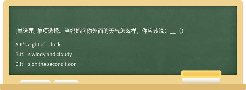 单项选择。当妈妈问你外面的天气怎么样，你应该说：__（）