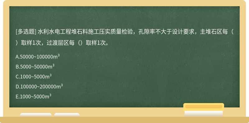 水利水电工程堆石料施工压实质量检验，孔隙率不大于设计要求，主堆石区每（）取样1次，过渡层区每（）取样1次。