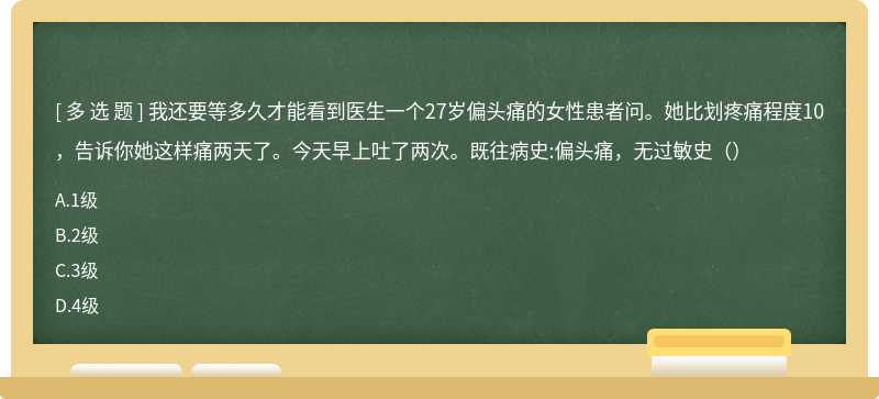 我还要等多久才能看到医生一个27岁偏头痛的女性患者问。她比划疼痛程度10，告诉你她这样痛两天了。今天早上吐了两次。既往病史:偏头痛，无过敏史（）