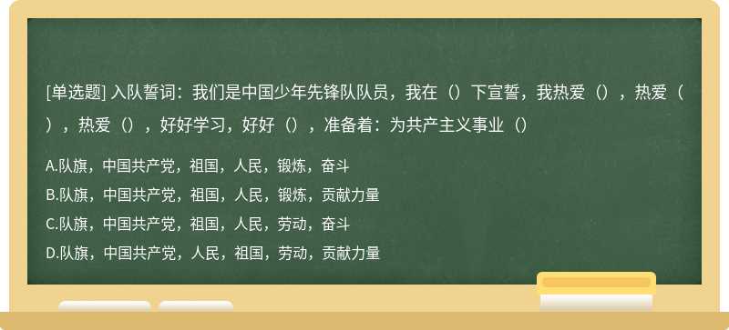 入队誓词：我们是中国少年先锋队队员，我在（）下宣誓，我热爱（），热爱（），热爱（），好好学习，好好（），准备着：为共产主义事业（）